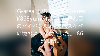 [G-area] (HD1080P)(G-area)(868yume)ほんわか垂れ目のパイパンADさんはスケベの塊のような女でした。 868YUME