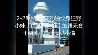 2-28小智寻花约啪纹身狂野小妹，口活特别好，加钱无套干两炮，精液灌满小逼