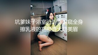 坑爹妹子浴室近距离偷窥全身擦乳液的高颜值大奶美眉