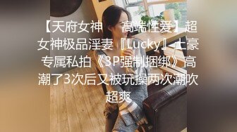 【天府女神❤️高端性爱】超女神极品淫妻『Lucky』土豪专属私拍《3P强制捆绑》高潮了3次后又被玩操两次潮吹超爽