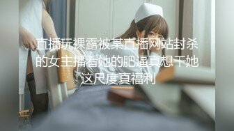 直播玩裸露被某直播网站封杀的女主播看她的肥逼真想干她 这尺度真福利