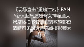 《现场直击?重磅泄密》PANS新人超气质翘臀女神潼潼大尺度私拍多套情趣装敏感部位清晰可见对话是亮点摄影师太坏了