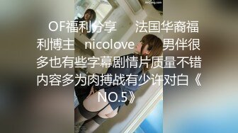 ❤OF福利分享❤㊙法国华裔福利博主⭐nicolove⭐▶▶男伴很多也有些字幕剧情片质量不错内容多为肉搏战有少许对白《NO.5》