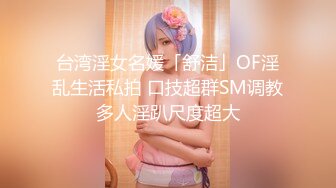 台湾淫女名媛「舒洁」OF淫乱生活私拍 口技超群SM调教多人淫趴尺度超大