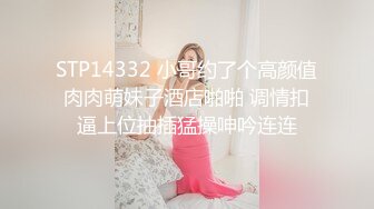 STP14332 小哥约了个高颜值肉肉萌妹子酒店啪啪 调情扣逼上位抽插猛操呻吟连连