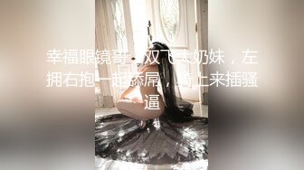 幸福眼镜哥，双飞大奶妹，左拥右抱一起舔屌，骑上来插骚逼