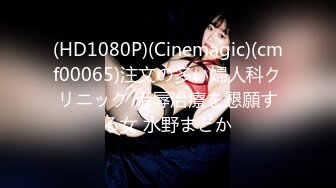 (HD1080P)(Cinemagic)(cmf00065)注文の多い婦人科クリニック 汚辱治療を懇願する女 水野まどか