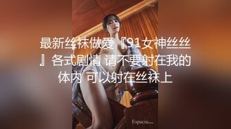 最新丝袜做爱『91女神丝丝』各式剧情 请不要射在我的体内 可以射在丝袜上