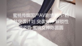 蜜桃传媒国产AV剧情新作-粉丝突袭计划 突袭女神 解锁性爱姿势 蜜桃女神陈圆圆