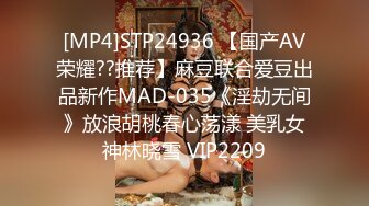 [MP4]STP24936 【国产AV荣耀??推荐】麻豆联合爱豆出品新作MAD-035《淫劫无间》放浪胡桃春心荡漾 美乳女神林晓雪 VIP2209