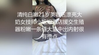 清纯白嫩21岁美容店漂亮大奶女技师小姐姐酒店援交生殖器粉嫩一条缝大量中出内射很有撸点