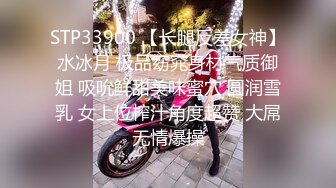 STP33900 【长腿反差女神】水冰月 极品窈窕身材气质御姐 吸吮鲜甜美味蜜穴 圆润雪乳 女上位榨汁角度超赞 大屌无情爆操