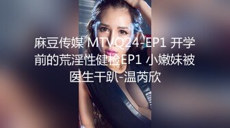 麻豆传媒 MTVQ24-EP1 开学前的荒淫性健检EP1 小嫩妹被医生干趴-温芮欣