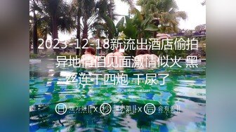 2023-12-18新流出酒店偷拍❤️异地情侣见面激情似火 黑丝连干四炮 干尿了