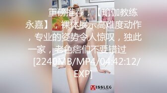 ⭐⭐⭐重磅推荐，【瑜伽教练永嘉】，裸体展示高难度动作，专业的姿势令人惊叹，独此一家，老色痞们不要错过⭐⭐⭐[2240MB/MP4/04:42:12/EXP]