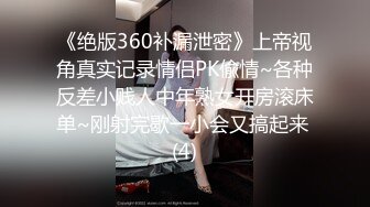 《绝版360补漏泄密》上帝视角真实记录情侣PK偸情~各种反差小贱人中年熟女开房滚床单~刚射完歇一小会又搞起来 (4)