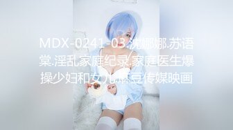 MDX-0241-03.沈娜娜.苏语棠.淫乱家庭纪录.家庭医生爆操少妇和女儿.麻豆传媒映画