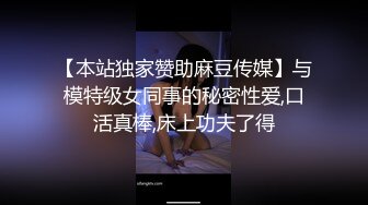 【本站独家赞助麻豆传媒】与模特级女同事的秘密性爱,口活真棒,床上功夫了得