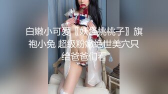 白嫩小可爱〖妖怪桃桃子〗旗袍小兔 超级粉嫩绝世美穴只给爸爸们看