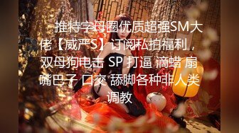 ❤️推特字母圈优质超强SM大佬【威严S】订阅私拍福利，双母狗电击 SP 打逼 滴蜡 扇嘴巴子 口交 舔脚各种非人类调教