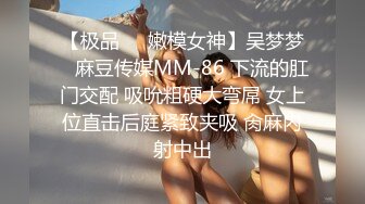 【极品❤️嫩模女神】吴梦梦✿ 麻豆传媒MM-86 下流的肛门交配 吸吮粗硬大弯屌 女上位直击后庭紧致夹吸 肏麻内射中出