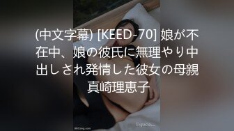 (中文字幕) [KEED-70] 娘が不在中、娘の彼氏に無理やり中出しされ発情した彼女の母親 真崎理恵子