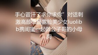 手心冒汗了求你求你”对话刺激高颜极品露脸美少女luolibb携闺蜜一起做公子哥的小母狗