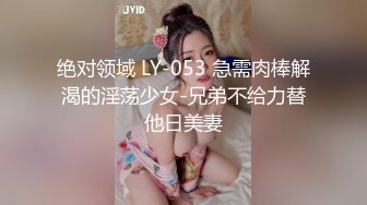 绝对领域 LY-053 急需肉棒解渴的淫荡少女-兄弟不给力替他日美妻