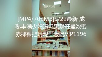 [MP4/709MB]5/22最新 成熟丰满少妇逼毛黑黝旺盛浓密赤裸裸把玩鸡巴吸吮VIP1196