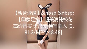 【新片速遞】&nbsp;&nbsp;⭐【印象足拍】超美清纯校花 高价购买 大尺度 特写插入 [2.81G/MP4/48:48]