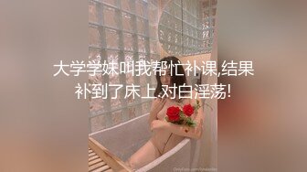 大学学妹叫我帮忙补课,结果补到了床上.对白淫荡!