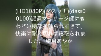 (HD1080P)(ダスッ！)(dass00100)派遣マッサージ師にきわどい秘部を触られすぎて、快楽に耐え切れず寝取られました。 望月あやか