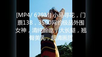 [MP4/ 629M] 小马寻花，门票138，3500网约极品外围女神，清纯脸庞，大长腿，翘臀美乳，超清画质