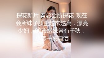 探花新片 秦总会所探花_现在会所妹子质量越来越高，漂亮少妇，00後嫩妹各有千秋，小夥一夜潇洒