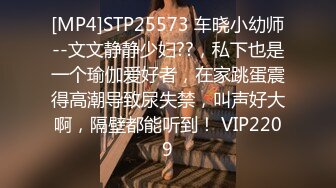 [MP4]STP25573 车晓小幼师--文文静静少妇??，私下也是一个瑜伽爱好者，在家跳蛋震得高潮导致尿失禁，叫声好大啊，隔壁都能听到！ VIP2209