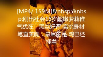 [MP4/ 159M]&nbsp;&nbsp;刚出社会18岁超嫩萝莉稚气犹在，黑丝好评 高挑身材 笔直美腿，最屌的是 鸡巴还插着