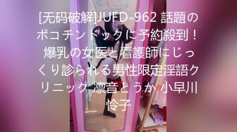 [无码破解]JUFD-962 話題のポコチンドックに予約殺到！ 爆乳の女医と看護師にじっくり診られる男性限定淫語クリニック 凛音とうか 小早川怜子