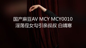 国产麻豆AV MCY MCY0010 淫荡侄女勾引亲叔叔 白靖寒