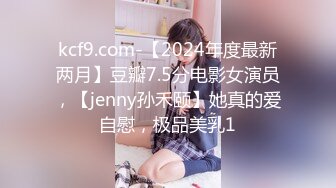 kcf9.com-【2024年度最新两月】豆瓣7.5分电影女演员，【jenny孙禾颐】她真的爱自慰，极品美乳1