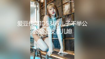 爱豆传媒ID5365儿子不举公公强上反差儿媳