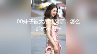 00妹子被大吊艹爽了，怎么都射不出来