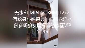 无水印[MP4/2180M]12/2 有纹身小妹道具抽插骚穴淫水多多听狼友指挥互动撩骚VIP1196