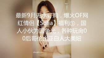 最新9月无水订购，爆火OF网红情侣【Sofia】福利⑤，国人小伙为国争光，各种玩肏00后哥伦比亚白人大美妞