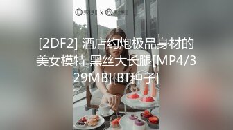 [2DF2] 酒店约炮极品身材的美女模特 黑丝大长腿[MP4/329MB][BT种子]