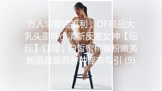 万人求重磅福利，OF极品大乳头原味小清新反差女神【纭纭】订阅，白皙蜜桃臀粉嫩美鲍道具紫薇各种淫态勾引 (9)