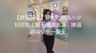 【胖哥探花】早起约楼凤小少妇沙发上被干得湿漉漉，擦逼娇喘快乐一整天