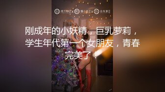 刚成年的小妖精，巨乳萝莉，学生年代第一个女朋友，青春完美了！