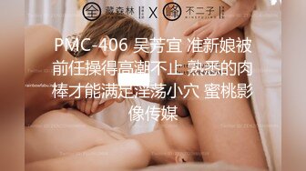 PMC-406 吴芳宜 准新娘被前任操得高潮不止 熟悉的肉棒才能满足淫荡小穴 蜜桃影像传媒