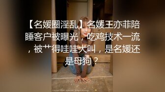 【名媛圈淫乱】名媛王亦菲陪睡客户被曝光，吃鸡技术一流，被艹得哇哇大叫，是名媛还是母狗？