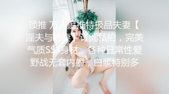 顶推 万人追推特极品夫妻【淫夫与娇妻】订阅私拍，完美气质SSS身材，各种日常性爱野战无套内射，白浆特别多